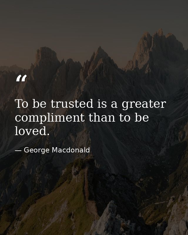 To be trusted is a greater compliment than to be loved. — George Macdonald