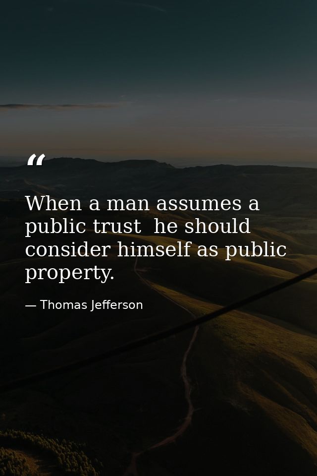 When a man assumes a public trust  he should consider himself as public property. — Thomas Jefferson