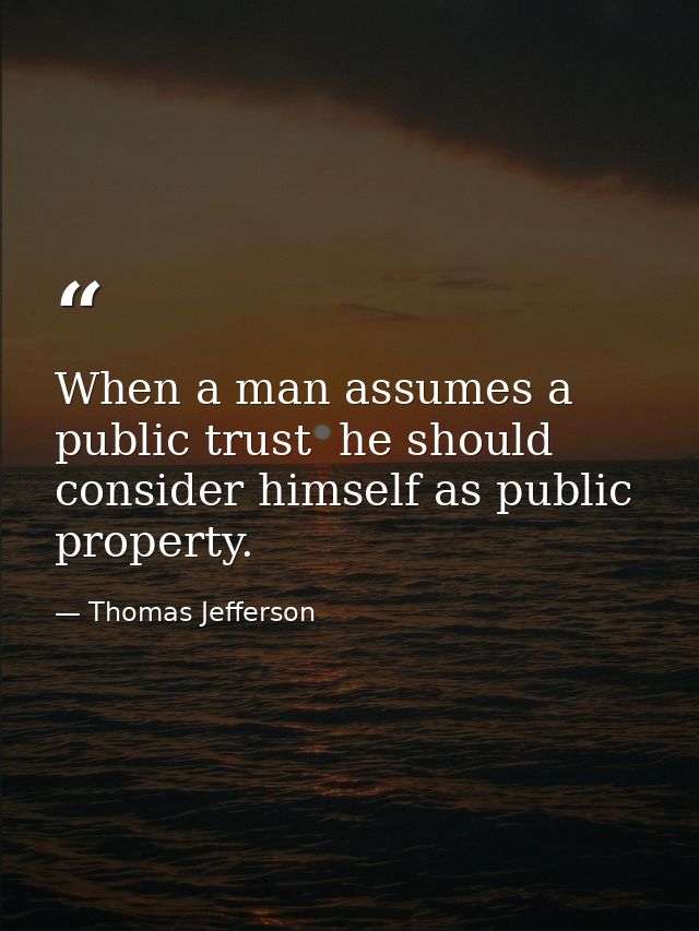 When a man assumes a public trust  he should consider himself as public property. — Thomas Jefferson