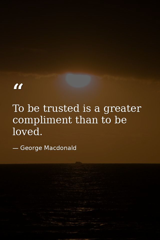 To be trusted is a greater compliment than to be loved. — George Macdonald
