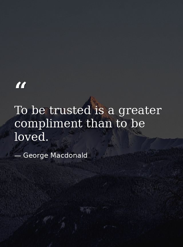 To be trusted is a greater compliment than to be loved. — George Macdonald