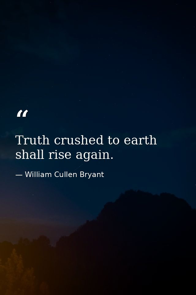 Truth crushed to earth shall rise again. — William Cullen Bryant