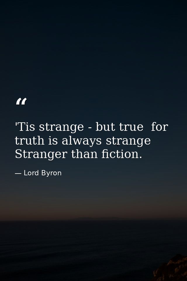 'Tis strange - but true  for truth is always strange  Stranger than fiction. — Lord Byron