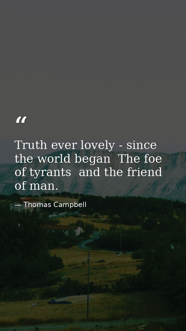 Truth ever lovely - since the world began  The foe of tyrants  and the friend of man. — Thomas Campbell