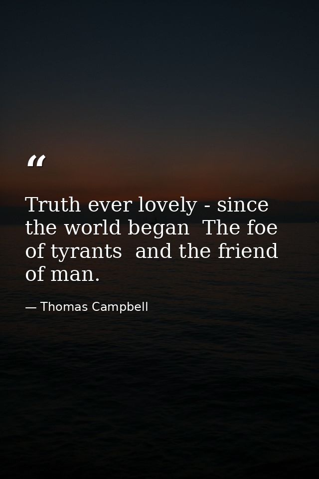 Truth ever lovely - since the world began  The foe of tyrants  and the friend of man. — Thomas Campbell