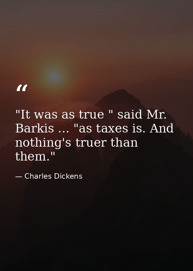 "It was as true " said Mr. Barkis ... "as taxes is. And nothing's truer than them." — Charles Dickens