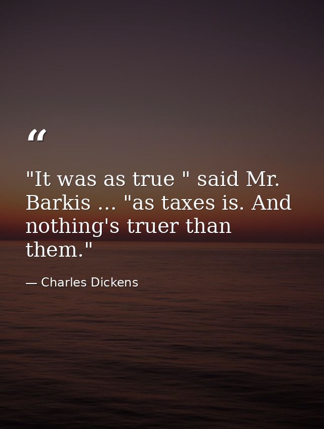 "It was as true " said Mr. Barkis ... "as taxes is. And nothing's truer than them." — Charles Dickens