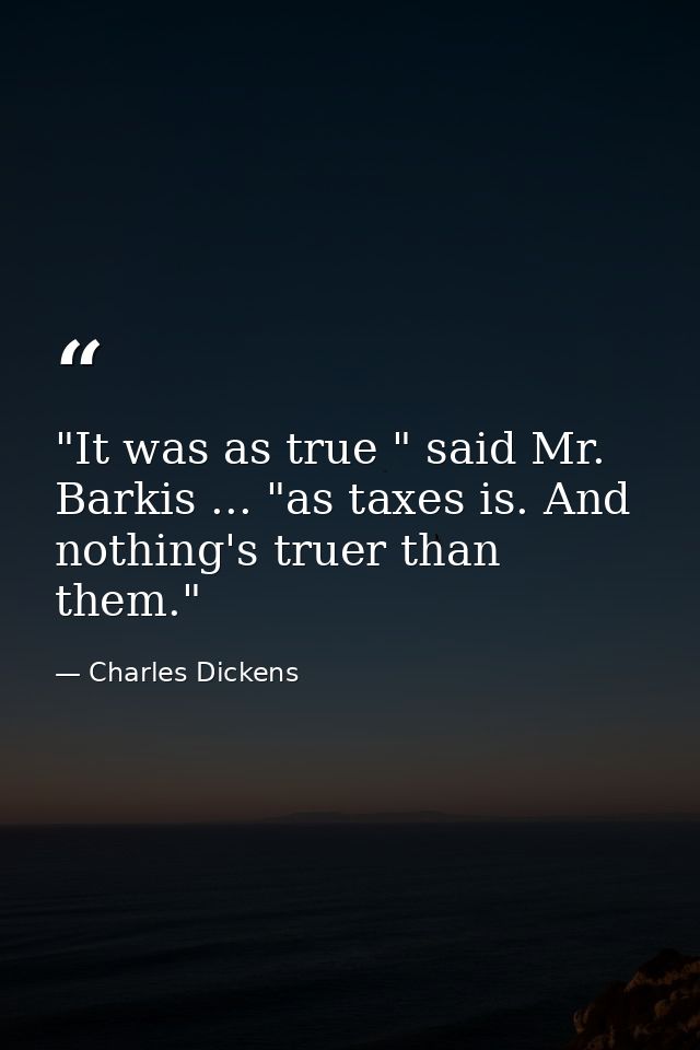 "It was as true " said Mr. Barkis ... "as taxes is. And nothing's truer than them." — Charles Dickens