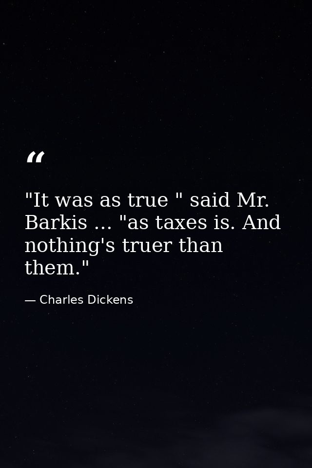 "It was as true " said Mr. Barkis ... "as taxes is. And nothing's truer than them." — Charles Dickens