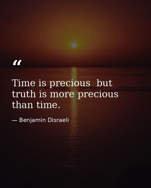 Time is precious  but truth is more precious than time. — Benjamin Disraeli