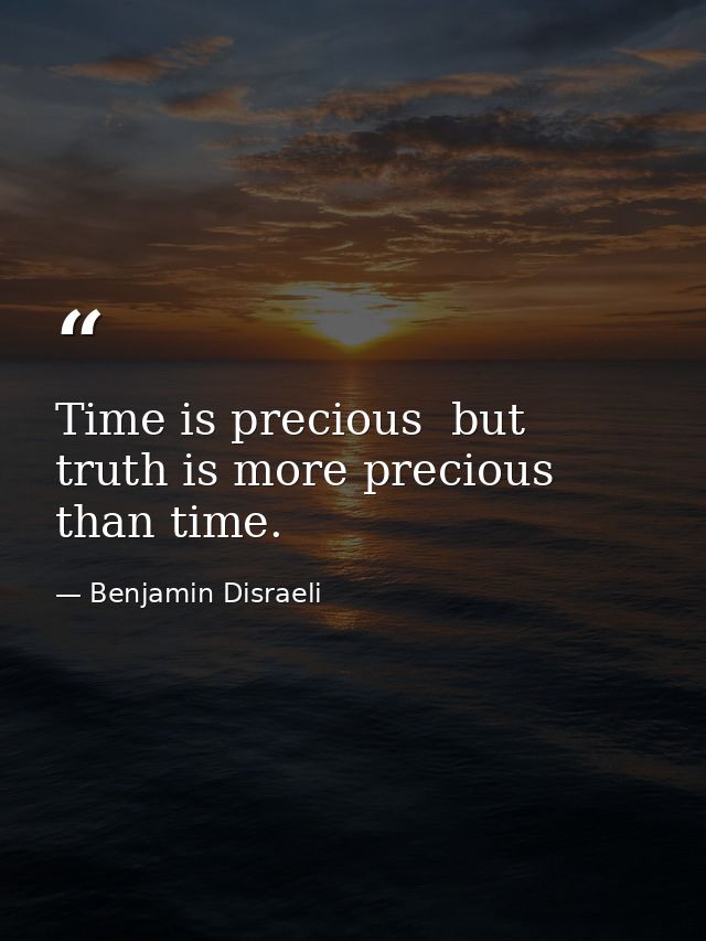 Time is precious  but truth is more precious than time. — Benjamin Disraeli
