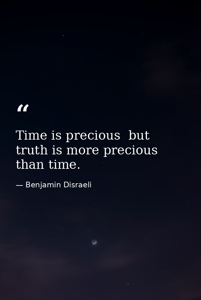 Time is precious  but truth is more precious than time. — Benjamin Disraeli