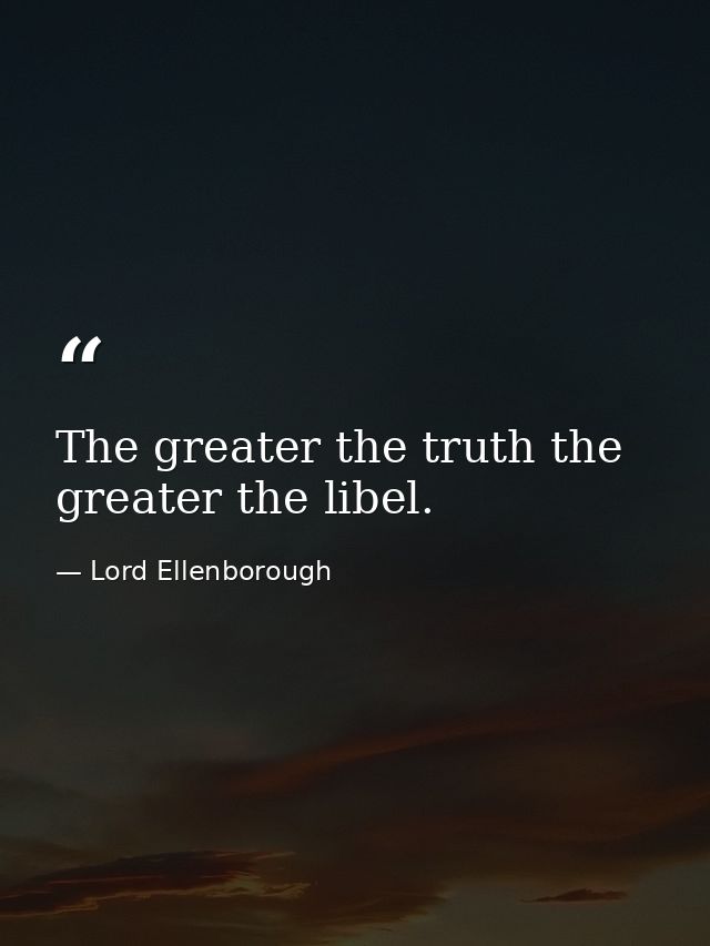 The greater the truth the greater the libel. — Lord Ellenborough
