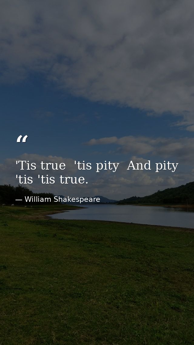 'Tis true  'tis pity  And pity 'tis 'tis true. — William Shakespeare