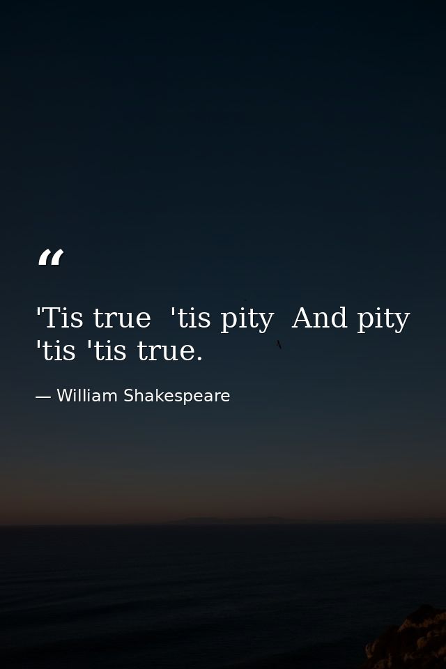 'Tis true  'tis pity  And pity 'tis 'tis true. — William Shakespeare
