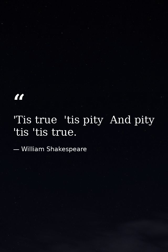 'Tis true  'tis pity  And pity 'tis 'tis true. — William Shakespeare