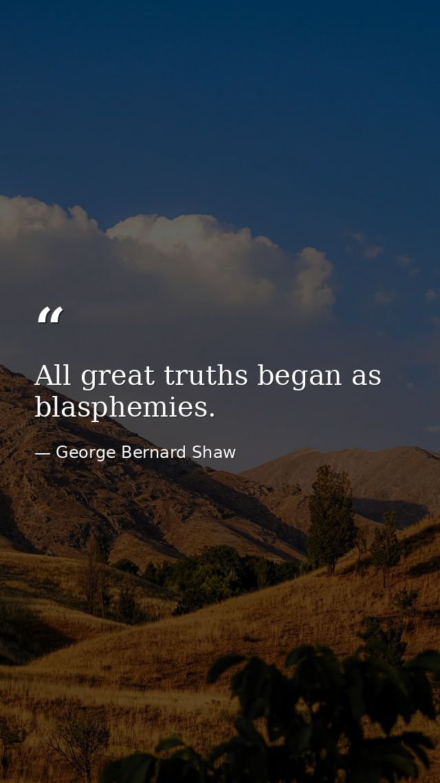 All great truths began as blasphemies. — George Bernard Shaw