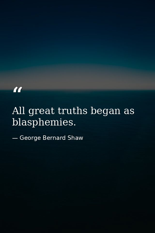 All great truths began as blasphemies. — George Bernard Shaw