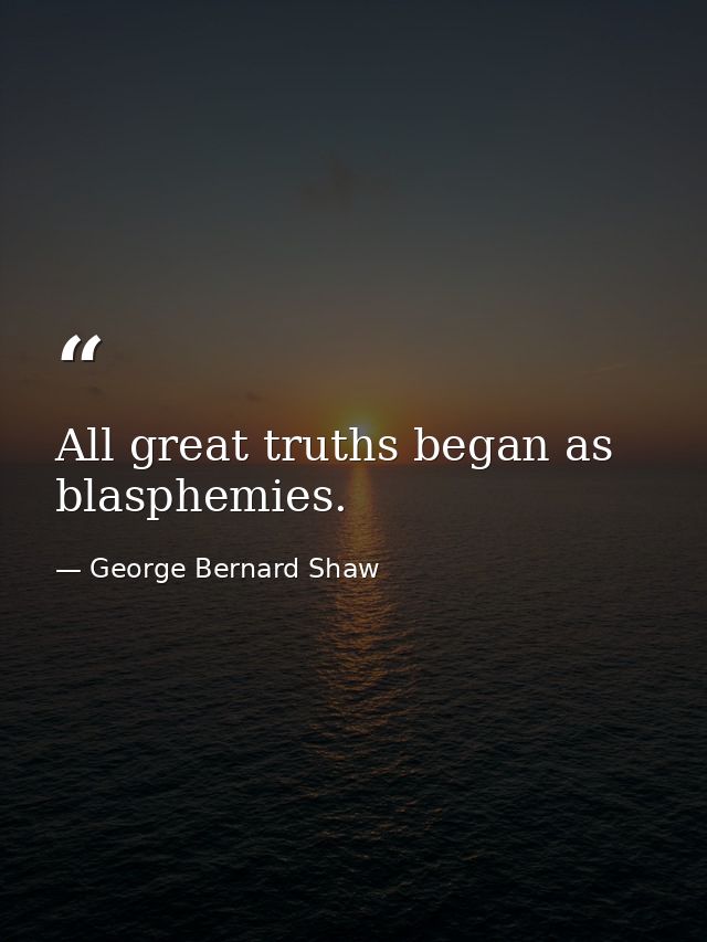 All great truths began as blasphemies. — George Bernard Shaw