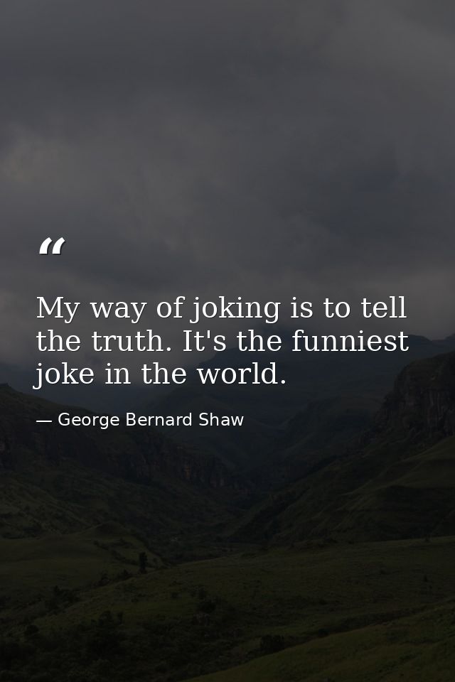 My way of joking is to tell the truth. It's the funniest joke in the world. — George Bernard Shaw