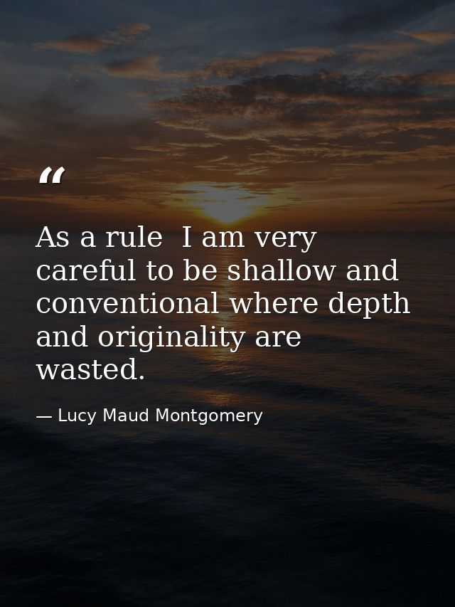 As a rule  I am very careful to be shallow and conventional where depth and originality are wasted. — Lucy Maud Montgomery