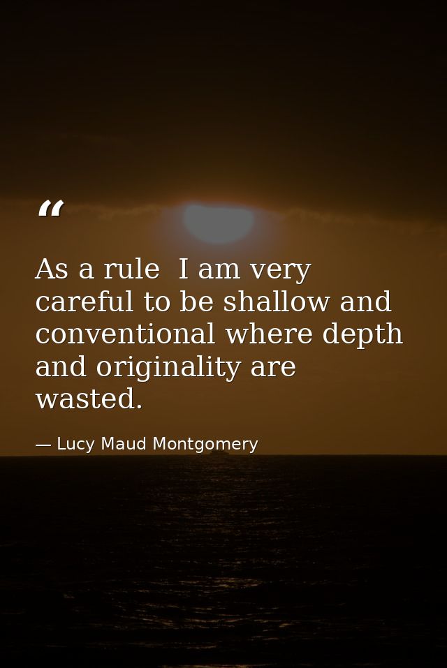 As a rule  I am very careful to be shallow and conventional where depth and originality are wasted. — Lucy Maud Montgomery