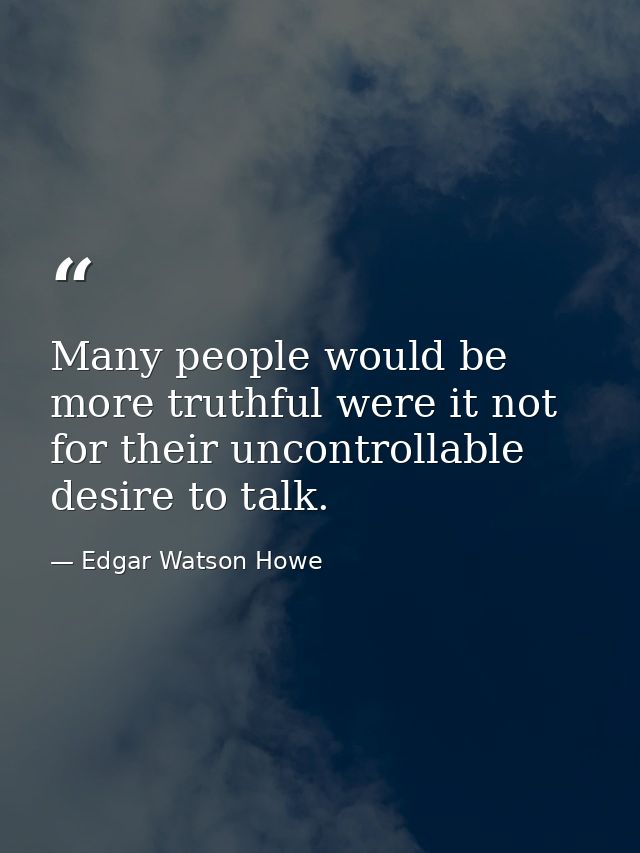 Many people would be more truthful were it not for their uncontrollable desire to talk. — Edgar Watson Howe