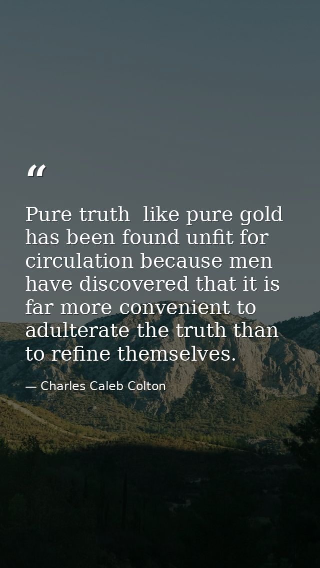 Pure truth  like pure gold  has been found unfit for circulation because men have discovered that it is far more conveni — Charles Caleb Colton