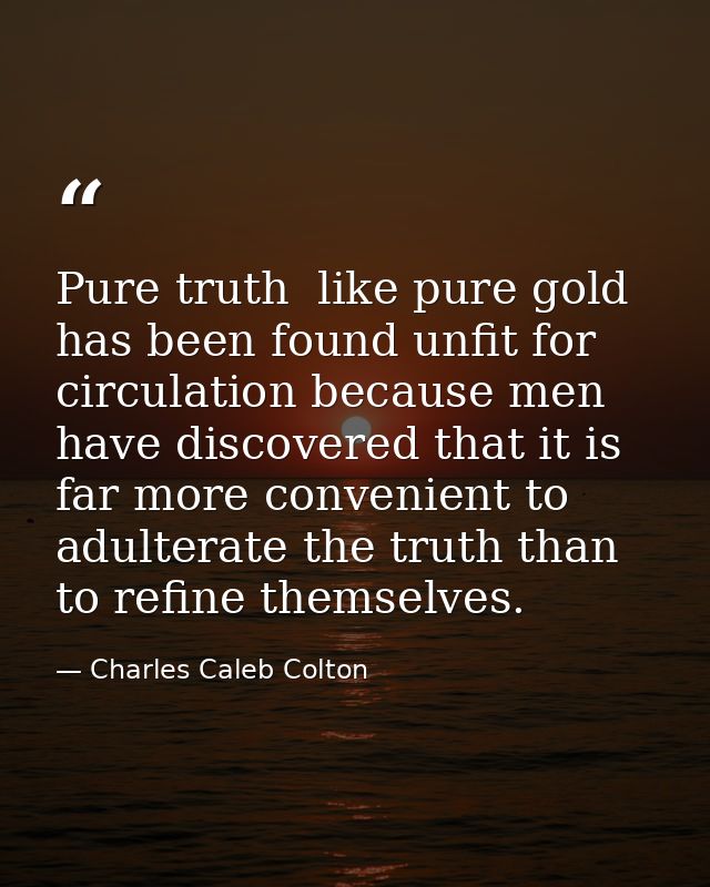 Pure truth  like pure gold  has been found unfit for circulation because men have discovered that it is far more conveni — Charles Caleb Colton