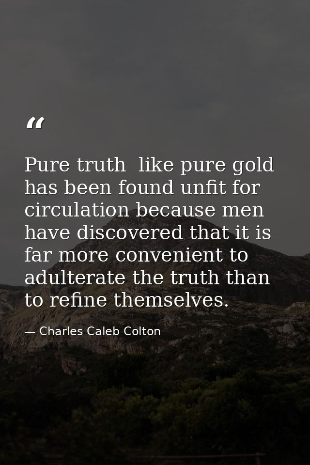 Pure truth  like pure gold  has been found unfit for circulation because men have discovered that it is far more conveni — Charles Caleb Colton