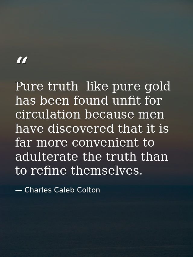 Pure truth  like pure gold  has been found unfit for circulation because men have discovered that it is far more conveni — Charles Caleb Colton