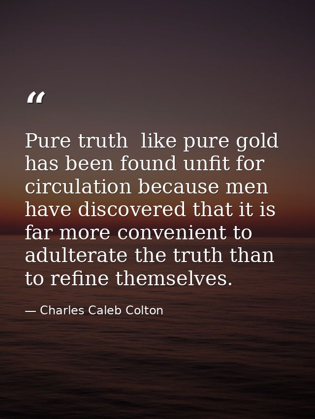 Pure truth  like pure gold  has been found unfit for circulation because men have discovered that it is far more conveni — Charles Caleb Colton