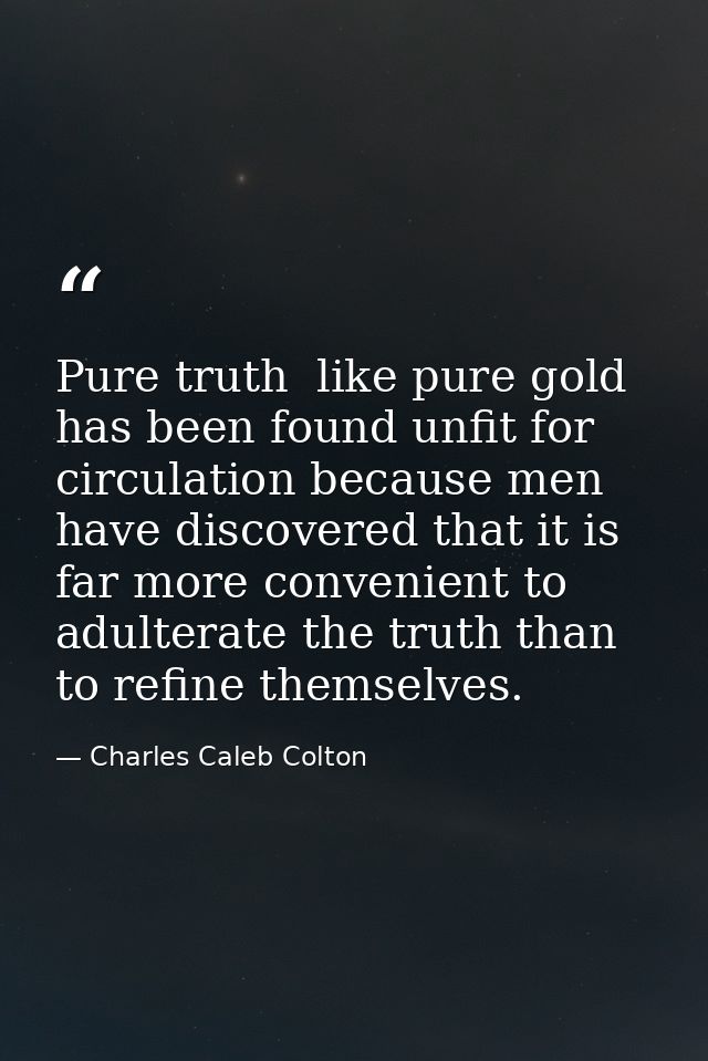 Pure truth  like pure gold  has been found unfit for circulation because men have discovered that it is far more conveni — Charles Caleb Colton