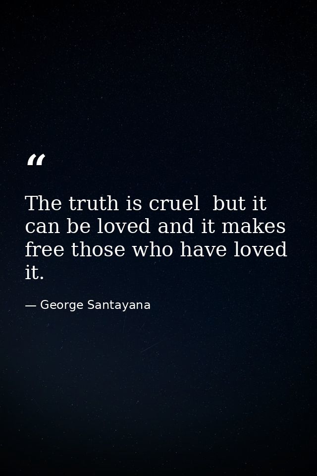 The truth is cruel  but it can be loved and it makes free those who have loved it. — George Santayana