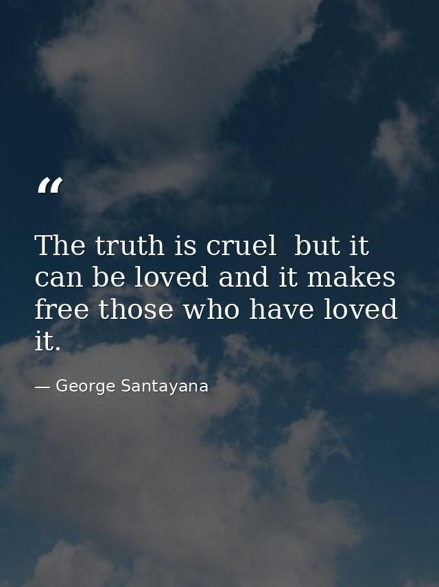 The truth is cruel  but it can be loved and it makes free those who have loved it. — George Santayana