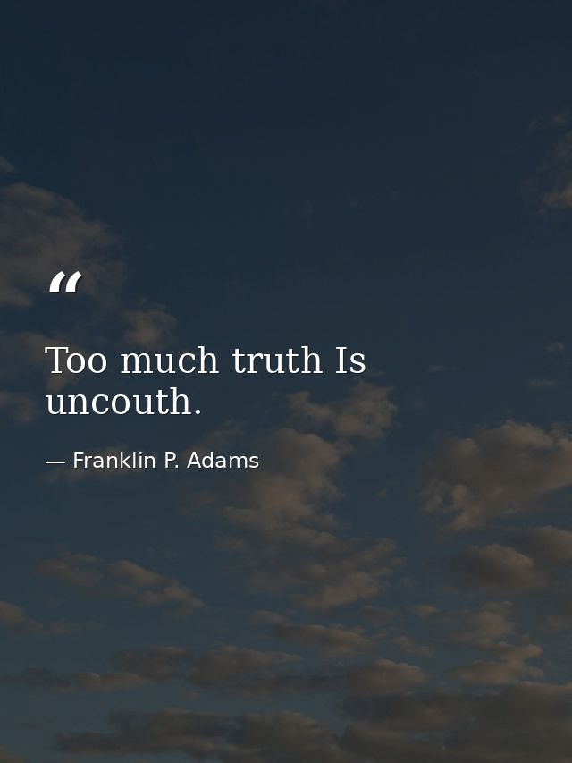 Too much truth Is uncouth. — Franklin P. Adams