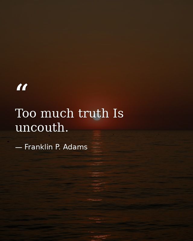 Too much truth Is uncouth. — Franklin P. Adams