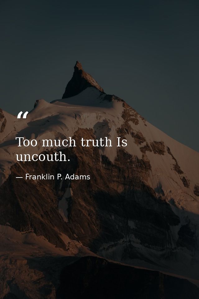 Too much truth Is uncouth. — Franklin P. Adams