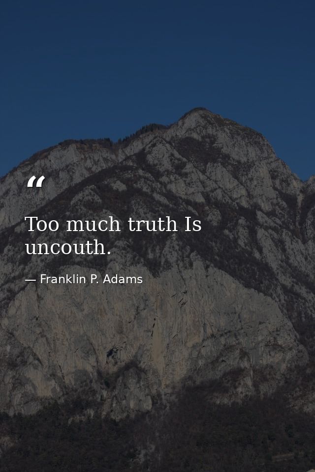 Too much truth Is uncouth. — Franklin P. Adams
