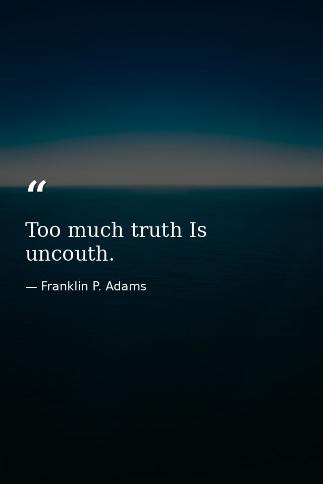 Too much truth Is uncouth. — Franklin P. Adams