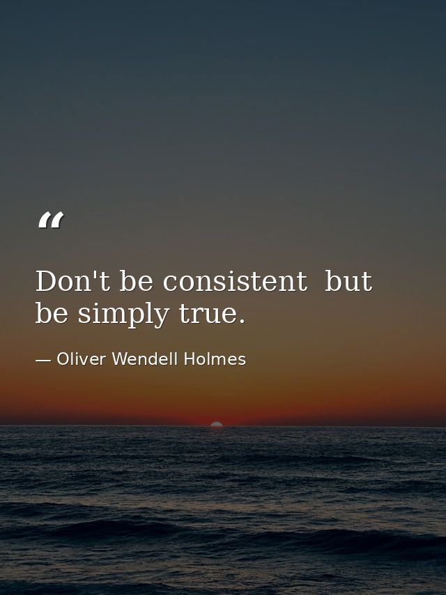 Don't be consistent  but be simply true. — Oliver Wendell Holmes