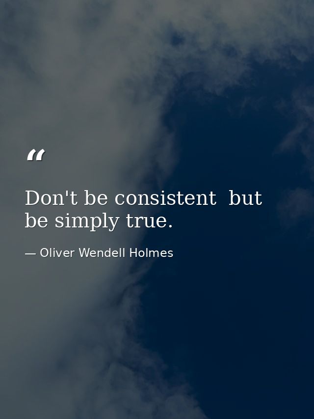 Don't be consistent  but be simply true. — Oliver Wendell Holmes
