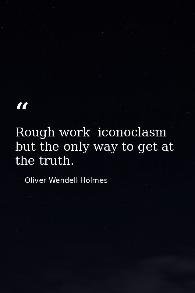 Rough work  iconoclasm  but the only way to get at the truth. — Oliver Wendell Holmes