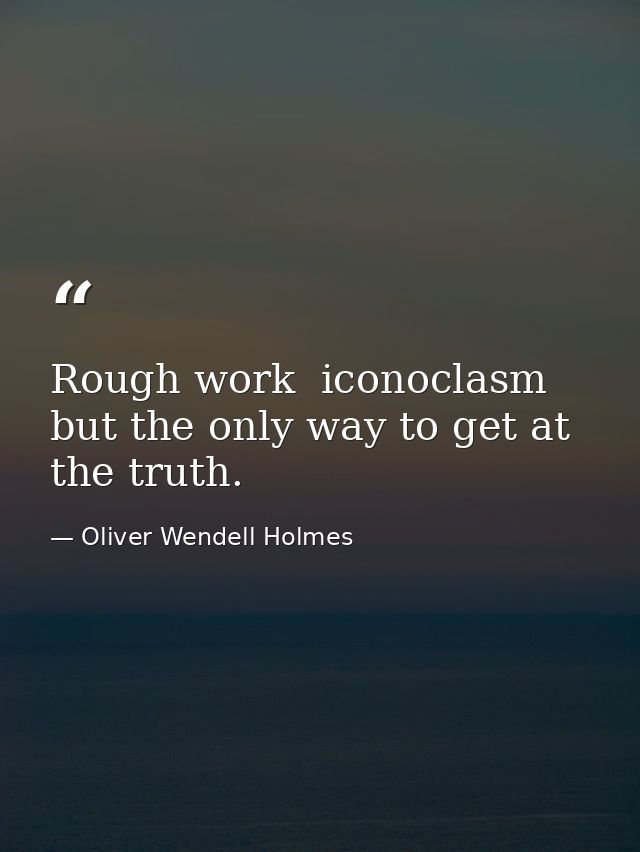 Rough work  iconoclasm  but the only way to get at the truth. — Oliver Wendell Holmes