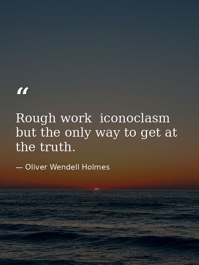 Rough work  iconoclasm  but the only way to get at the truth. — Oliver Wendell Holmes