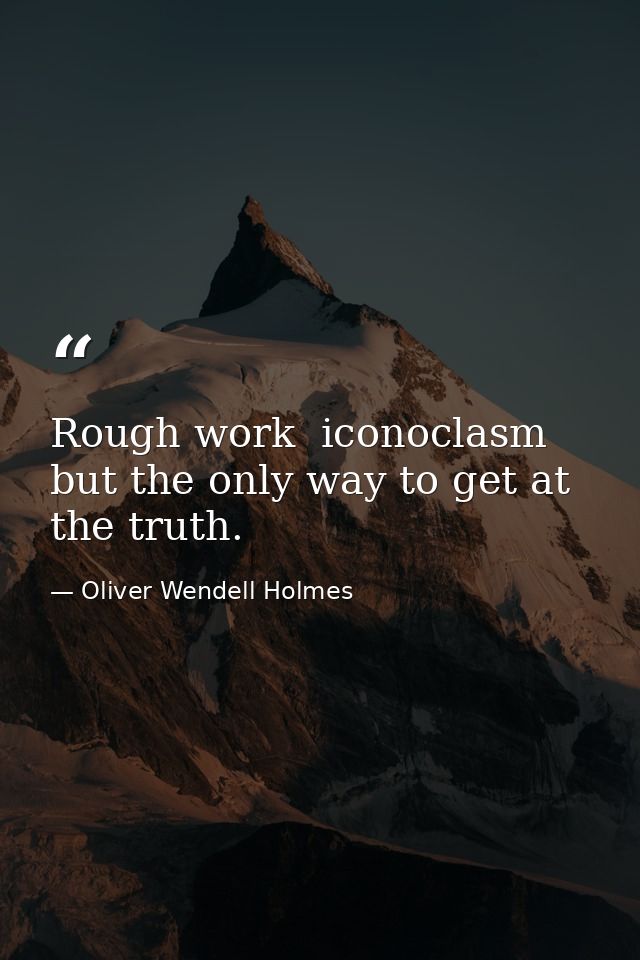 Rough work  iconoclasm  but the only way to get at the truth. — Oliver Wendell Holmes