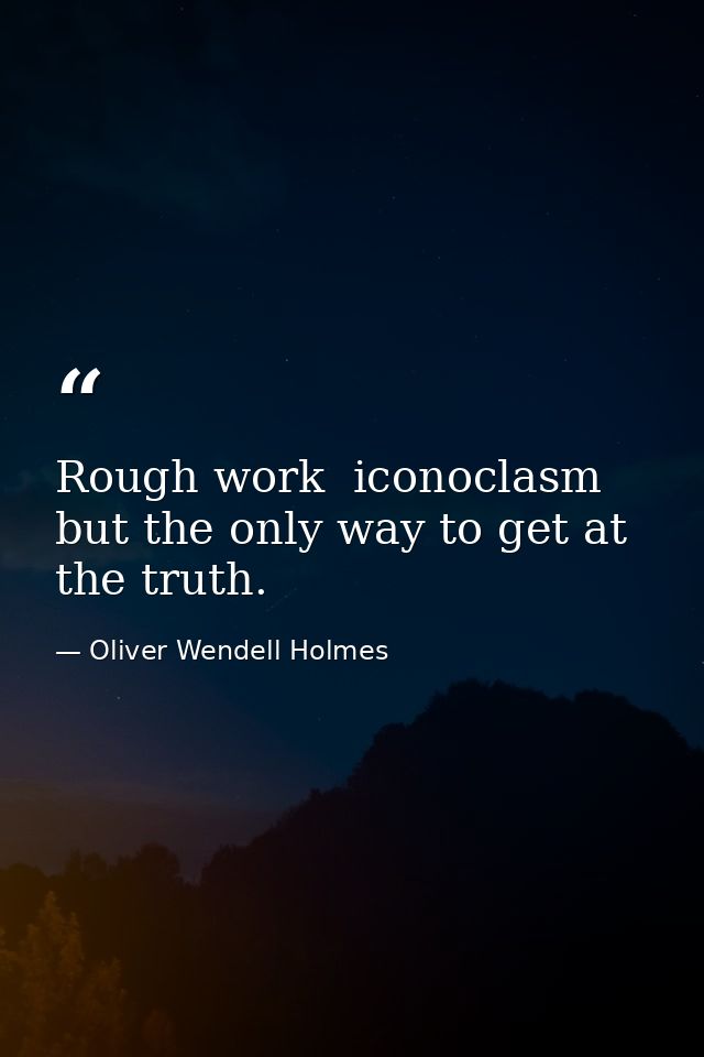 Rough work  iconoclasm  but the only way to get at the truth. — Oliver Wendell Holmes