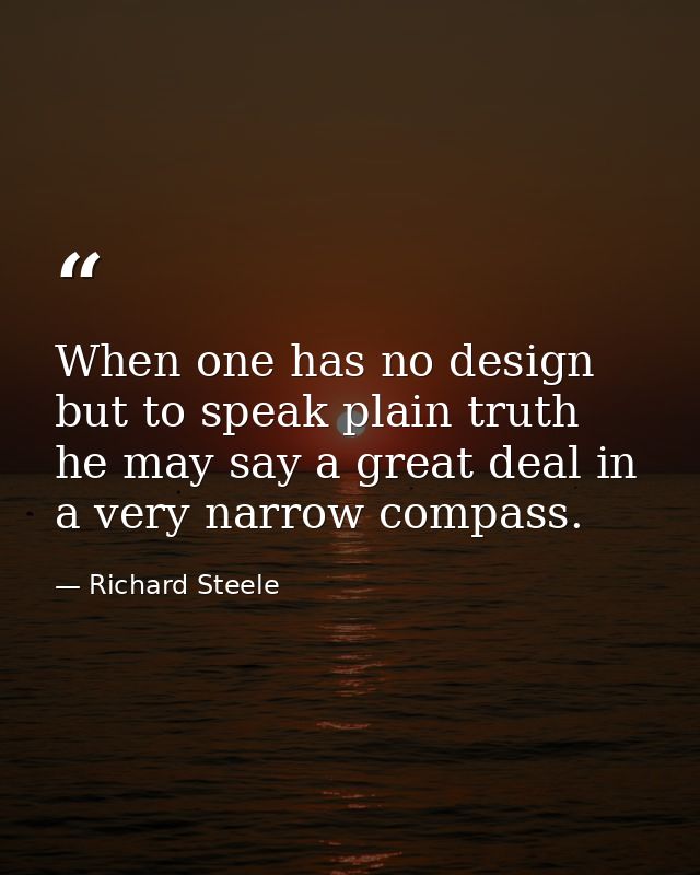 When one has no design but to speak plain truth  he may say a great deal in a very narrow compass. — Richard Steele