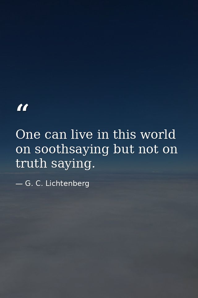 One can live in this world on soothsaying but not on truth saying. — G. C. Lichtenberg