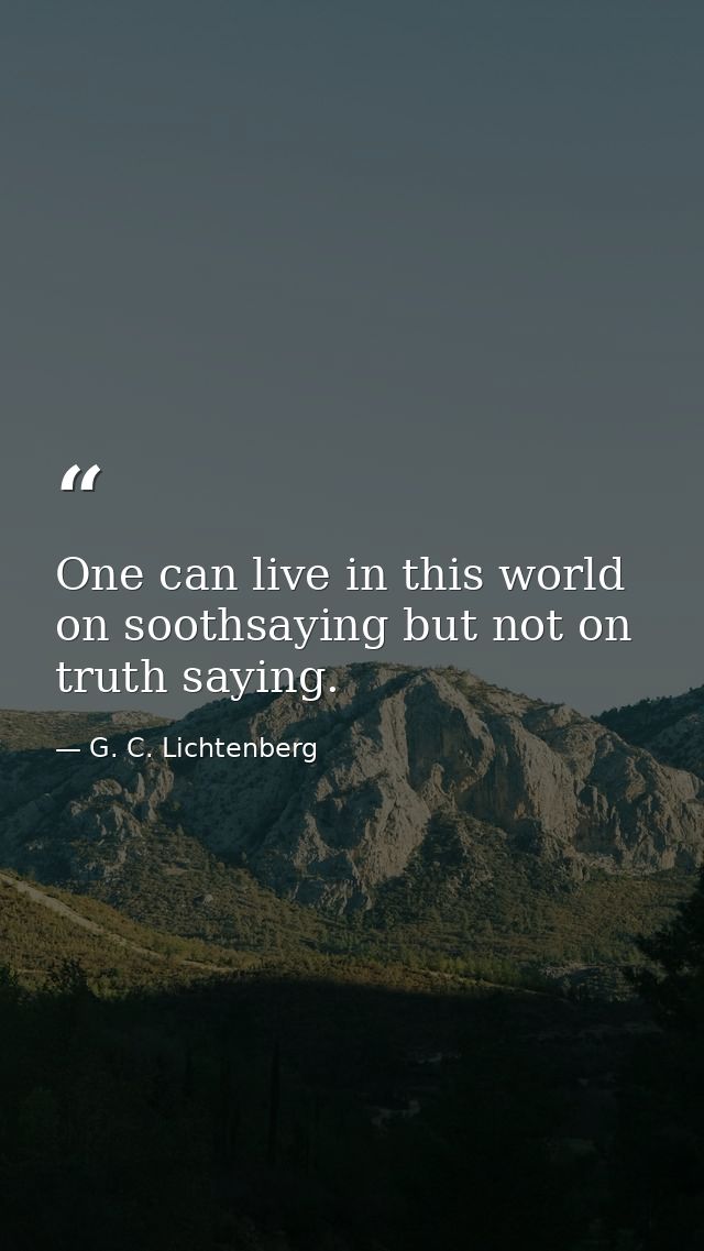 One can live in this world on soothsaying but not on truth saying. — G. C. Lichtenberg